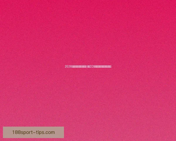 2026年世界杯完整赛程公布 揭晓32强晋级之路及各大精彩对决